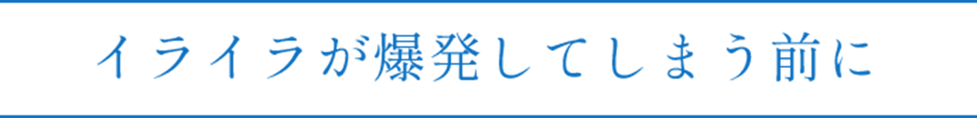 イライラが爆発してしまう前に