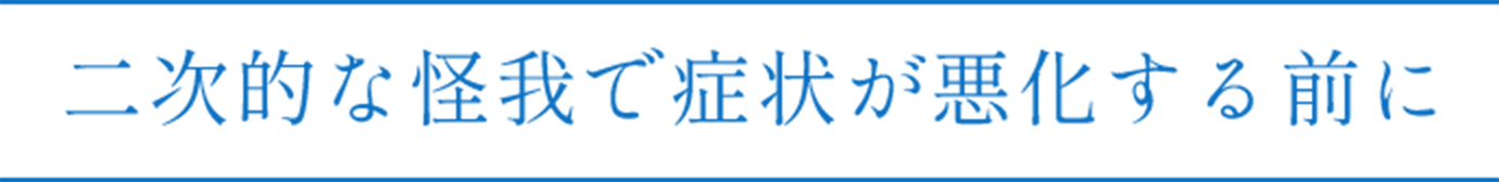 二次的な怪我で症状が悪化する前に