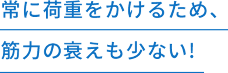 常に荷重をかけるため、筋力の衰えも少ない!