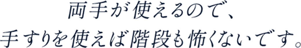 両手が使えるので、手すりを使えば階段も怖くないです。