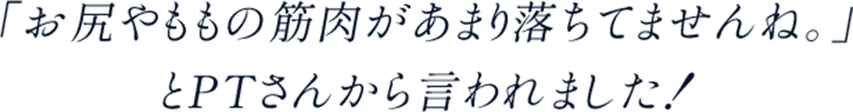 「お尻やももの筋肉があまり落ちてませんね。」とPTさんから言われました！